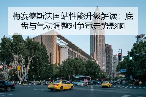 梅赛德斯法国站性能升级解读：底盘与气动调整对争冠走势影响 | MKSPORT